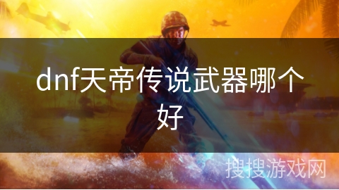 dnf天帝传说武器哪个好 dnf天帝传说武器哪个好