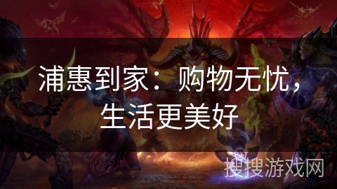 浦惠到家：购物无忧，生活更美好