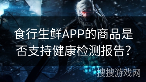 食行生鲜APP的商品是否支持健康检测报告？