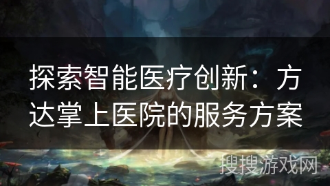 探索智能医疗创新：方达掌上医院的服务方案