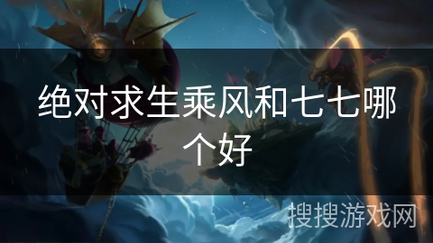 绝对求生乘风和七七哪个好
