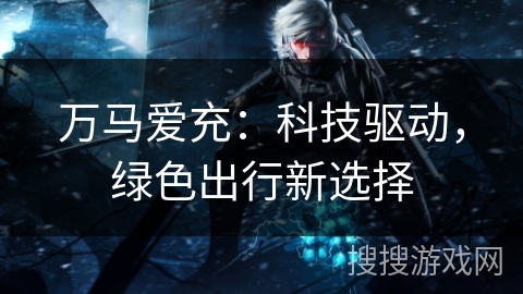 万马爱充：科技驱动，绿色出行新选择