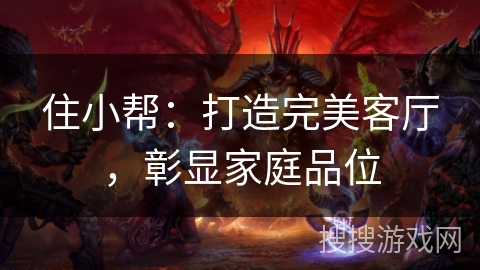 住小帮：打造完美客厅，彰显家庭品位