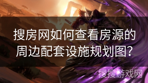 搜房网如何查看房源的周边配套设施规划图？