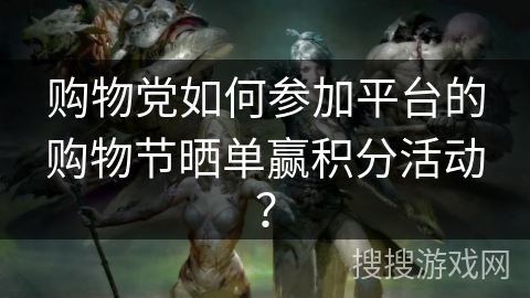 购物党如何参加平台的购物节晒单赢积分活动？