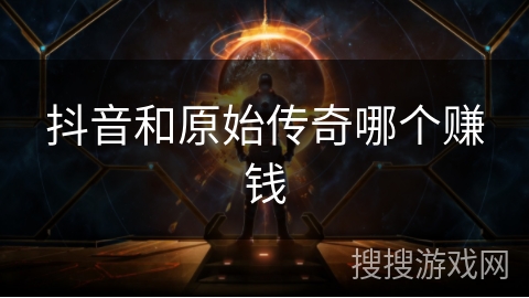 抖音和原始传奇哪个赚钱