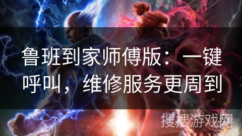 鲁班到家师傅版：一键呼叫，维修服务更周到