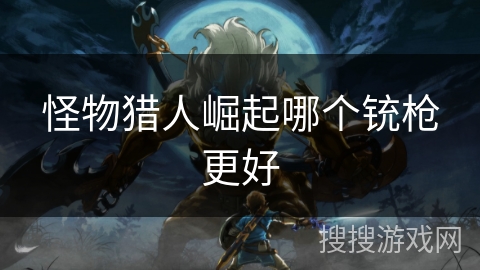 怪物猎人崛起哪个铳枪更好