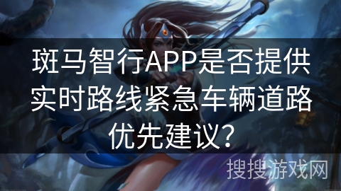 斑马智行APP是否提供实时路线紧急车辆道路优先建议？