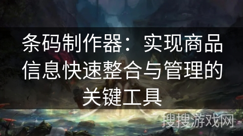 条码制作器：实现商品信息快速整合与管理的关键工具