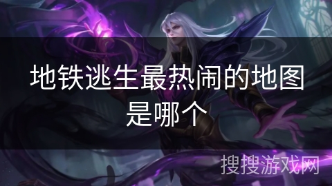 地铁逃生最热闹的地图是哪个 地铁逃生最热闹的地图是哪个