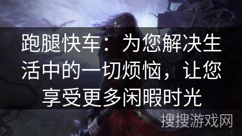 跑腿快车：为您解决生活中的一切烦恼，让您享受更多闲暇时光