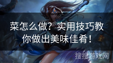 菜怎么做？实用技巧教你做出美味佳肴！