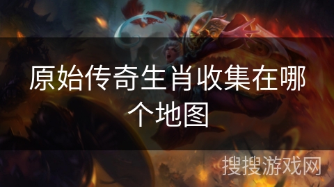 原始传奇生肖收集在哪个地图