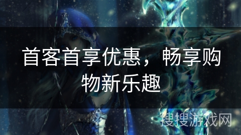 首客首享优惠，畅享购物新乐趣