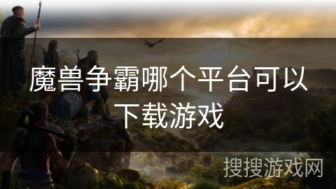 魔兽争霸哪个平台可以下载游戏