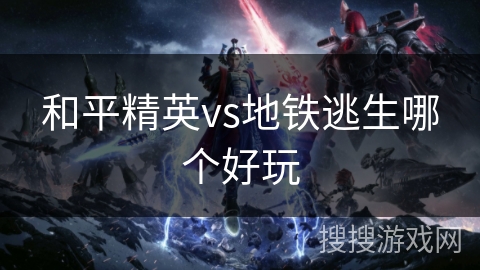 和平精英vs地铁逃生哪个好玩