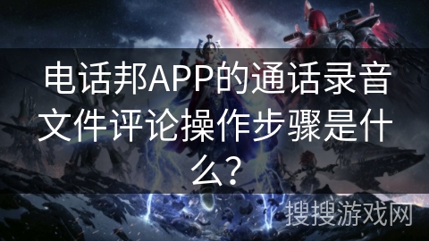电话邦APP的通话录音文件评论操作步骤是什么？