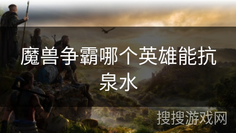 魔兽争霸哪个英雄能抗泉水