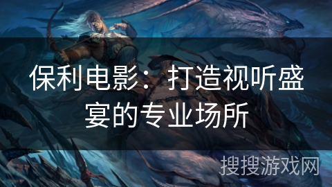 保利电影：打造视听盛宴的专业场所