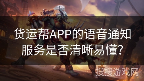 货运帮APP的语音通知服务是否清晰易懂？