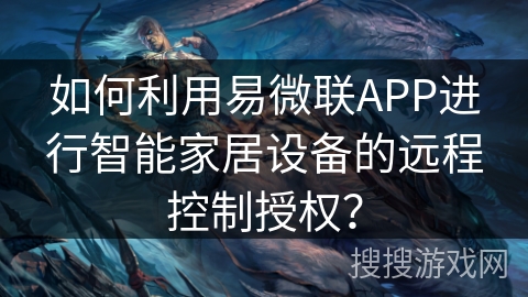 如何利用易微联APP进行智能家居设备的远程控制授权？