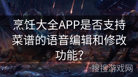 烹饪大全APP是否支持菜谱的语音编辑和修改功能？