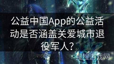 公益中国App的公益活动是否涵盖关爱城市退役军人？