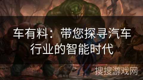 车有料：带您探寻汽车行业的智能时代