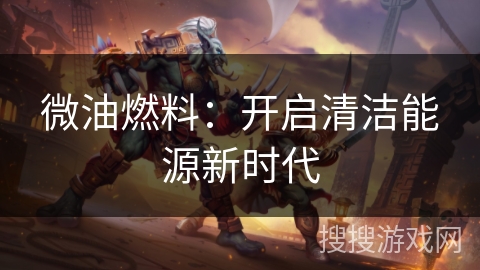 微油燃料：开启清洁能源新时代