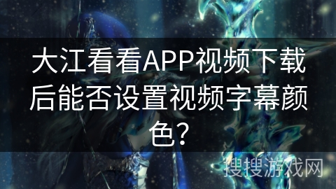 大江看看APP视频下载后能否设置视频字幕颜色？