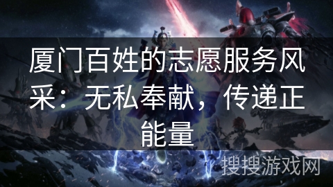 厦门百姓的志愿服务风采：无私奉献，传递正能量