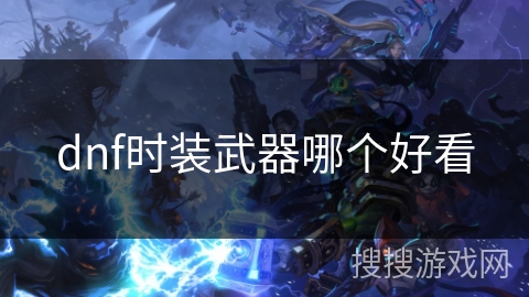 dnf时装武器哪个好看 dnf时装武器哪个好看