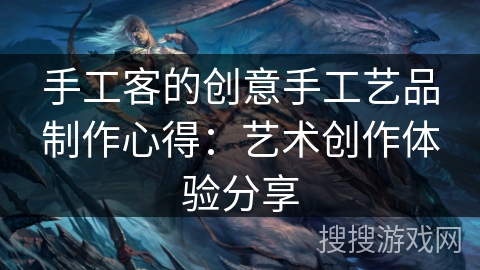 手工客的创意手工艺品制作心得:艺术创作体验分享 手工客的创意手工艺品制作心得:艺术创作体验分享
