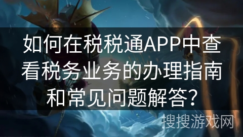 如何在税税通APP中查看税务业务的办理指南和常见问题解答? 如何在税税通APP中查看税务业务的办理指南和常见问题解答?