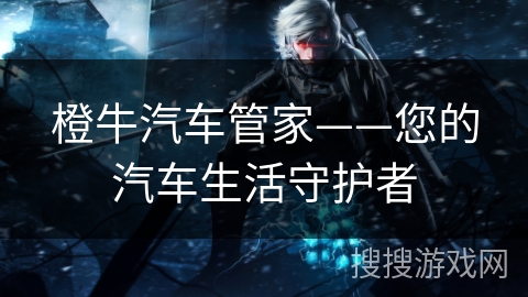 橙牛汽车管家——您的汽车生活守护者