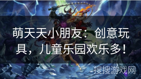 萌天天小朋友：创意玩具，儿童乐园欢乐多！