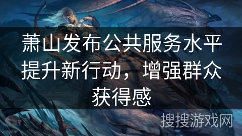 萧山发布公共服务水平提升新行动,增强群众获得感 萧山发布公共服务水平提升新行动,增强群众获得感