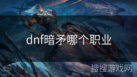 dnf暗矛哪个职业 dnf暗矛哪个职业