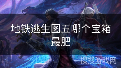 地铁逃生图五哪个宝箱最肥 地铁逃生图五哪个宝箱最肥