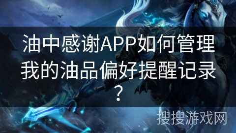 油中感谢APP如何管理我的油品偏好提醒记录？