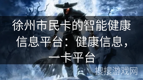 徐州市民卡的智能健康信息平台:健康信息,一卡平台 徐州市民卡的智能健康信息平台:健康信息,一卡平台