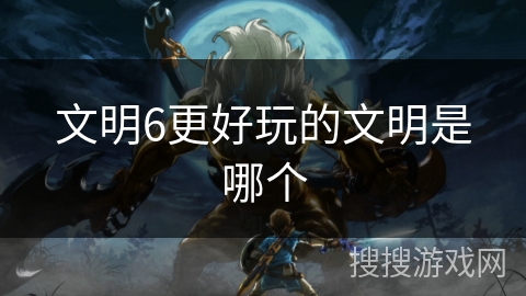 文明6更好玩的文明是哪个 文明6更好玩的文明是哪个