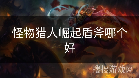 怪物猎人崛起盾斧哪个好