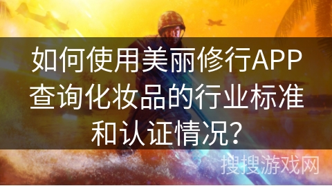 如何使用美丽修行APP查询化妆品的行业标准和认证情况? 如何使用美丽修行APP查询化妆品的行业标准和认证情况?