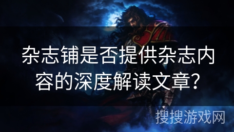 杂志铺是否提供杂志内容的深度解读文章? 杂志铺是否提供杂志内容的深度解读文章?