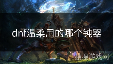 dnf温柔用的哪个钝器