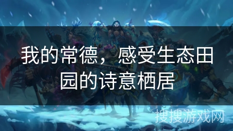 我的常德，感受生态田园的诗意栖居