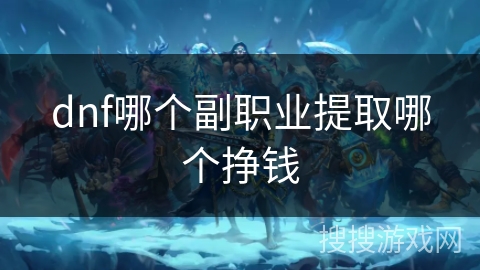 dnf哪个副职业提取哪个挣钱 dnf哪个副职业提取哪个挣钱