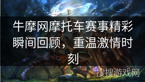 牛摩网摩托车赛事精彩瞬间回顾,重温激情时刻 牛摩网摩托车赛事精彩瞬间回顾,重温激情时刻